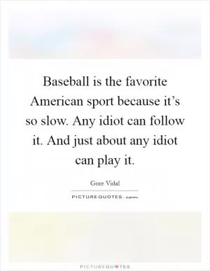 Baseball is the favorite American sport because it’s so slow. Any idiot can follow it. And just about any idiot can play it Picture Quote #1