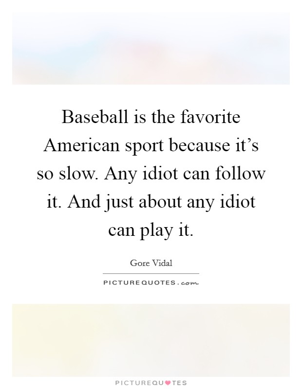 Baseball is the favorite American sport because it's so slow. Any idiot can follow it. And just about any idiot can play it. Picture Quote #1