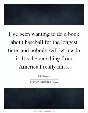 I’ve been wanting to do a book about baseball for the longest time, and nobody will let me do it. It’s the one thing from America I really miss Picture Quote #1