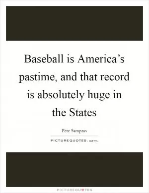 Baseball is America’s pastime, and that record is absolutely huge in the States Picture Quote #1