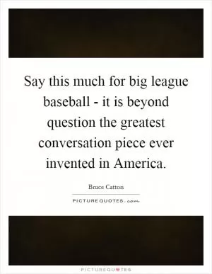 Say this much for big league baseball - it is beyond question the greatest conversation piece ever invented in America Picture Quote #1