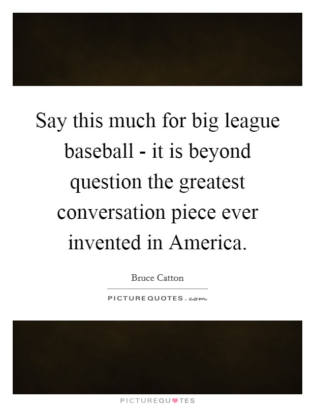Say this much for big league baseball - it is beyond question the greatest conversation piece ever invented in America. Picture Quote #1