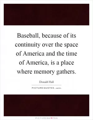 Baseball, because of its continuity over the space of America and the time of America, is a place where memory gathers Picture Quote #1