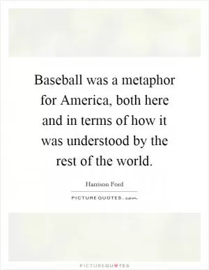 Baseball was a metaphor for America, both here and in terms of how it was understood by the rest of the world Picture Quote #1