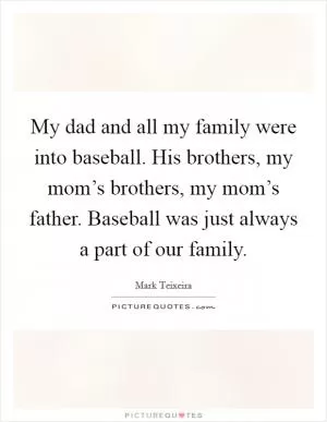 My dad and all my family were into baseball. His brothers, my mom’s brothers, my mom’s father. Baseball was just always a part of our family Picture Quote #1