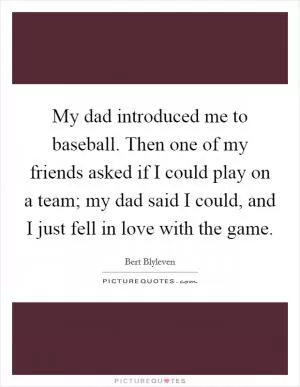 My dad introduced me to baseball. Then one of my friends asked if I could play on a team; my dad said I could, and I just fell in love with the game Picture Quote #1