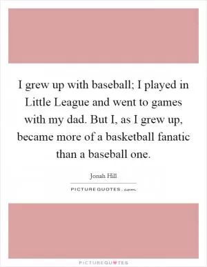I grew up with baseball; I played in Little League and went to games with my dad. But I, as I grew up, became more of a basketball fanatic than a baseball one Picture Quote #1