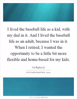 I lived the baseball life as a kid, with my dad in it. And I lived the baseball life as an adult, because I was in it. When I retired, I wanted the opportunity to be a little bit more flexible and home-based for my kids Picture Quote #1