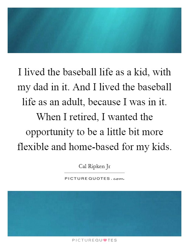 I lived the baseball life as a kid, with my dad in it. And I lived the baseball life as an adult, because I was in it. When I retired, I wanted the opportunity to be a little bit more flexible and home-based for my kids. Picture Quote #1