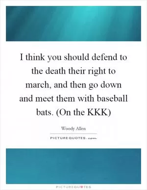 I think you should defend to the death their right to march, and then go down and meet them with baseball bats. (On the KKK) Picture Quote #1