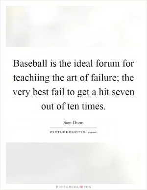 Baseball is the ideal forum for teachiing the art of failure; the very best fail to get a hit seven out of ten times Picture Quote #1