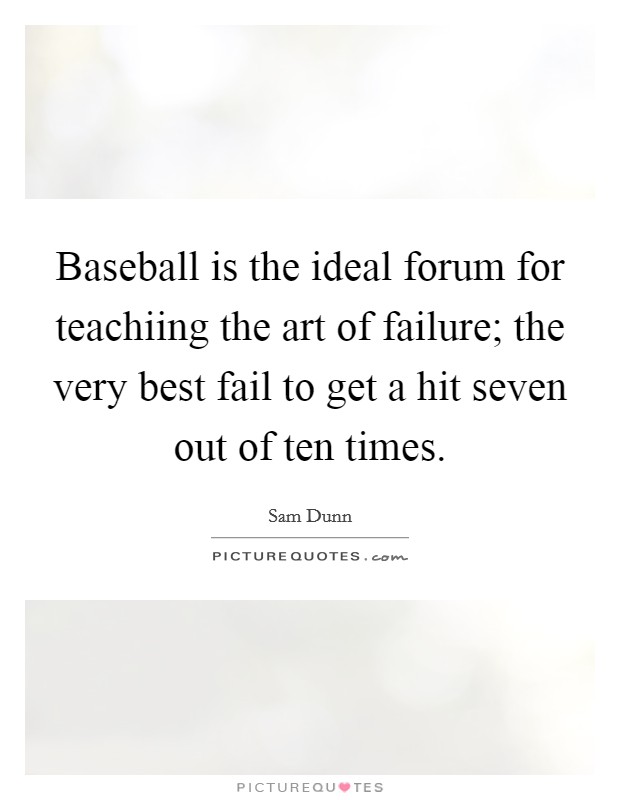 Baseball is the ideal forum for teachiing the art of failure; the very best fail to get a hit seven out of ten times. Picture Quote #1