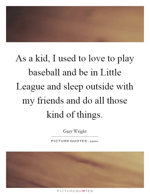 As a kid, I used to love to play baseball and be in Little League and sleep outside with my friends and do all those kind of things. Picture Quote #1