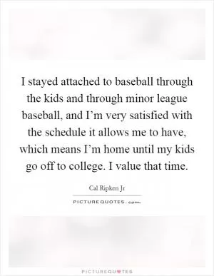 I stayed attached to baseball through the kids and through minor league baseball, and I’m very satisfied with the schedule it allows me to have, which means I’m home until my kids go off to college. I value that time Picture Quote #1