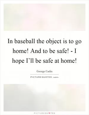 In baseball the object is to go home! And to be safe! - I hope I’ll be safe at home! Picture Quote #1