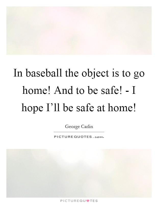 In baseball the object is to go home! And to be safe! - I hope I'll be safe at home! Picture Quote #1