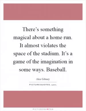 There’s something magical about a home run. It almost violates the space of the stadium. It’s a game of the imagination in some ways. Baseball Picture Quote #1