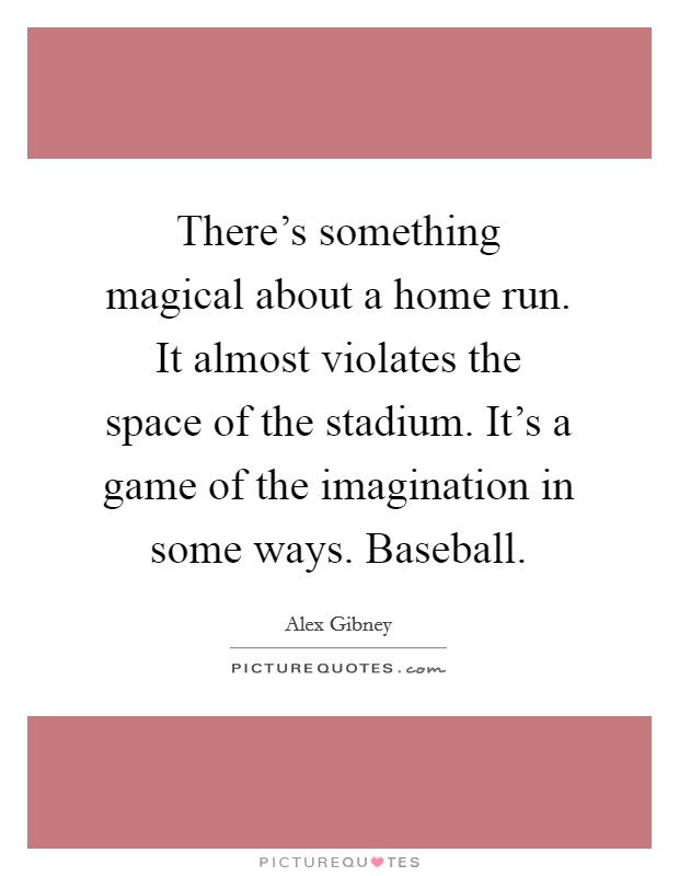 There's something magical about a home run. It almost violates the space of the stadium. It's a game of the imagination in some ways. Baseball. Picture Quote #1