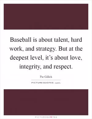 Baseball is about talent, hard work, and strategy. But at the deepest level, it’s about love, integrity, and respect Picture Quote #1