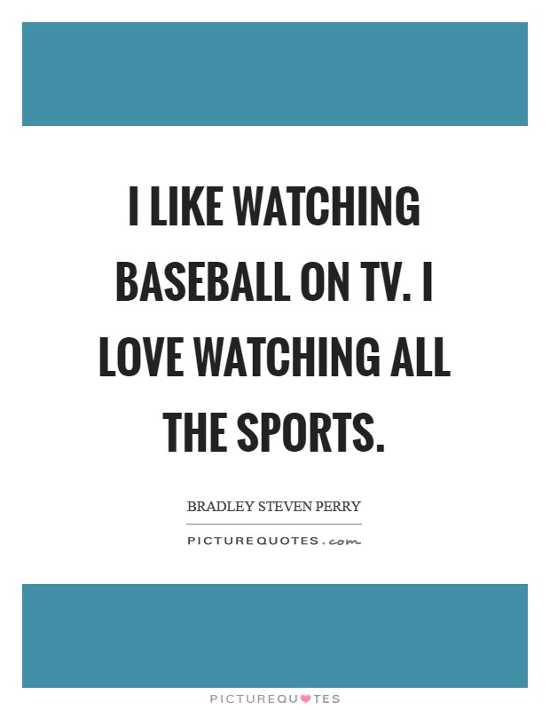 I like watching baseball on TV. I love watching all the sports. Picture Quote #1