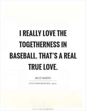 I really love the togetherness in baseball. That’s a real true love Picture Quote #1
