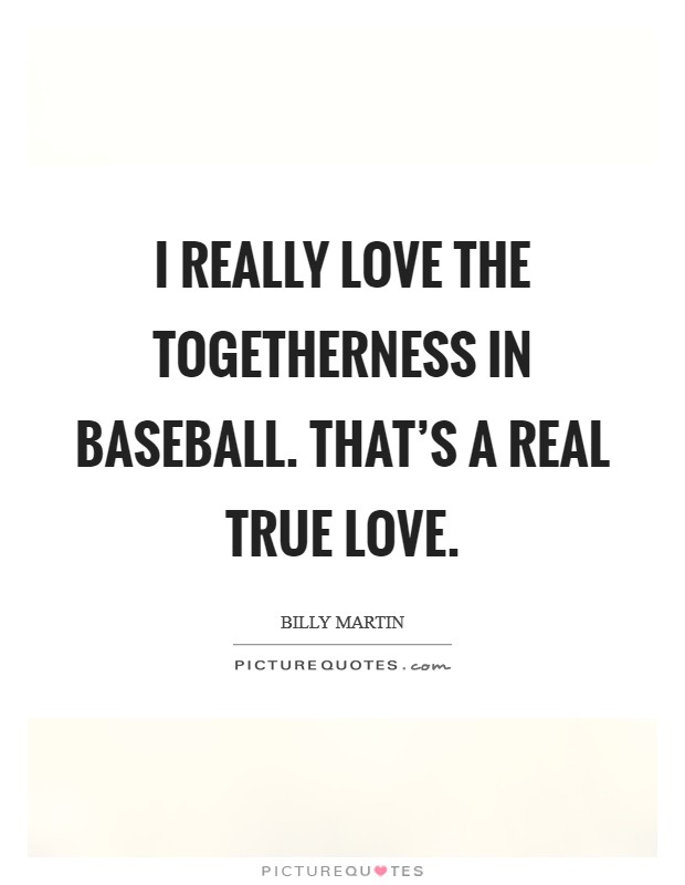 I really love the togetherness in baseball. That's a real true love. Picture Quote #1