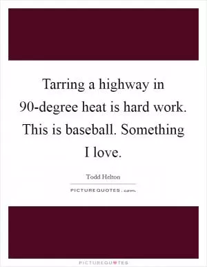 Tarring a highway in 90-degree heat is hard work. This is baseball. Something I love Picture Quote #1