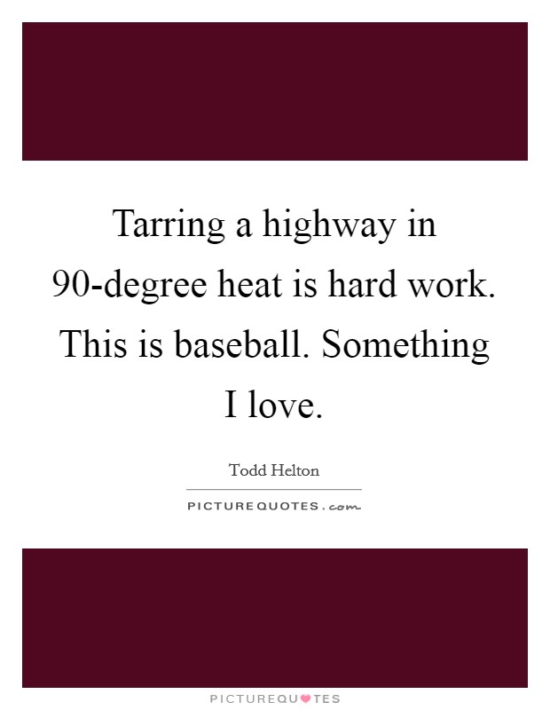 Tarring a highway in 90-degree heat is hard work. This is baseball. Something I love. Picture Quote #1