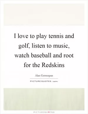 I love to play tennis and golf, listen to music, watch baseball and root for the Redskins Picture Quote #1