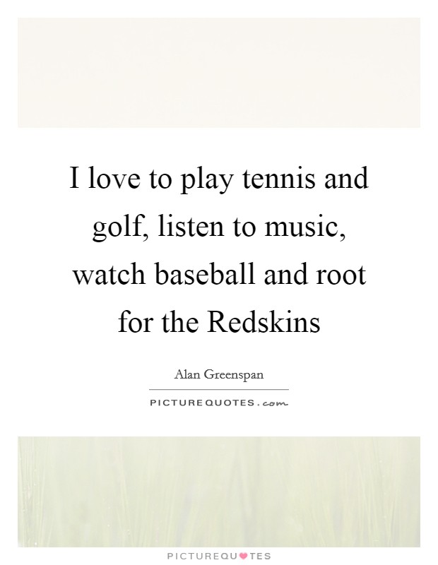 I love to play tennis and golf, listen to music, watch baseball and root for the Redskins Picture Quote #1