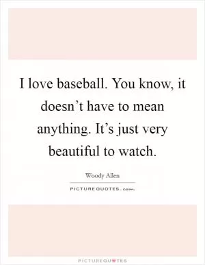 I love baseball. You know, it doesn’t have to mean anything. It’s just very beautiful to watch Picture Quote #1