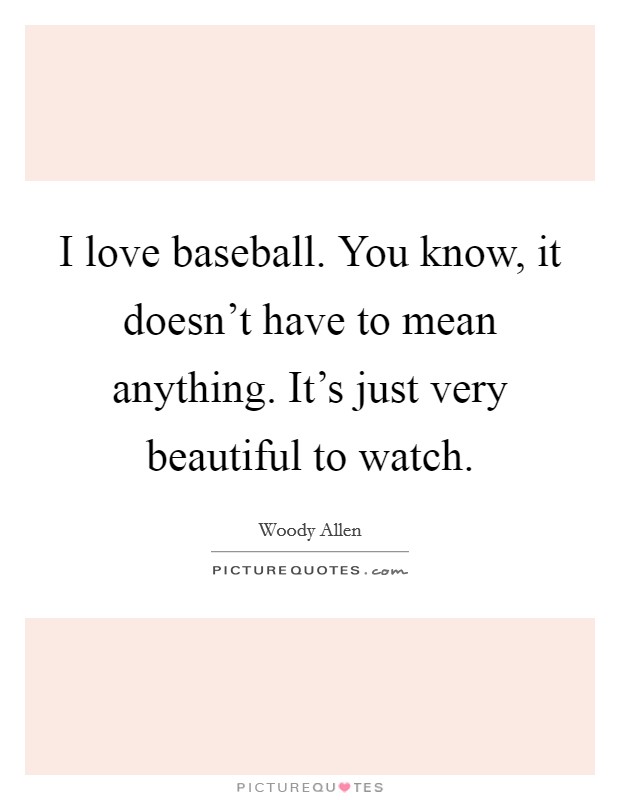 I love baseball. You know, it doesn't have to mean anything. It's just very beautiful to watch. Picture Quote #1