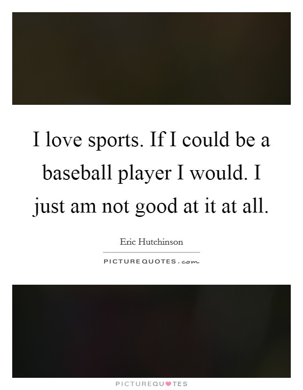 I love sports. If I could be a baseball player I would. I just am not good at it at all Picture Quote #1