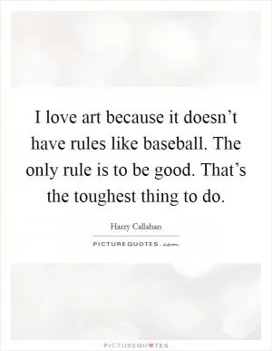 I love art because it doesn’t have rules like baseball. The only rule is to be good. That’s the toughest thing to do Picture Quote #1