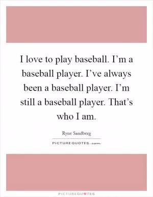 I love to play baseball. I’m a baseball player. I’ve always been a baseball player. I’m still a baseball player. That’s who I am Picture Quote #1