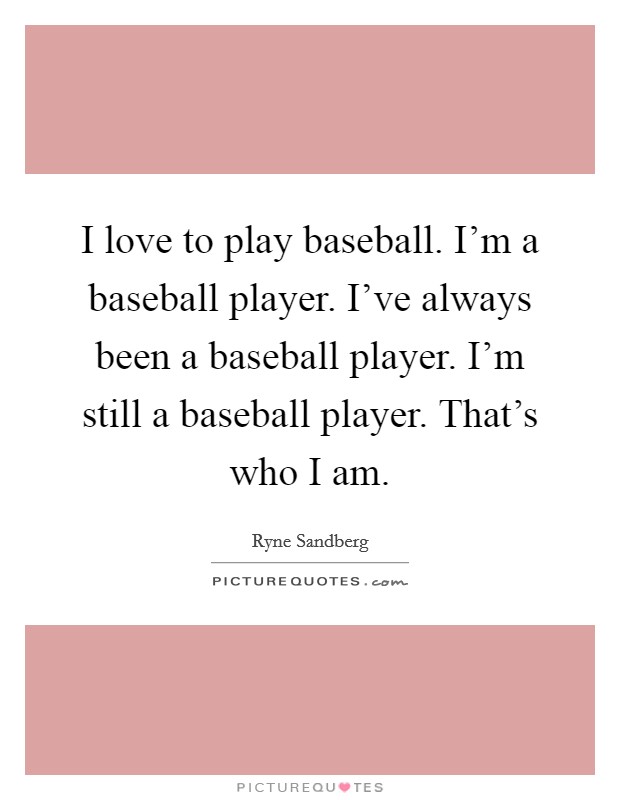 I love to play baseball. I'm a baseball player. I've always been a baseball player. I'm still a baseball player. That's who I am. Picture Quote #1