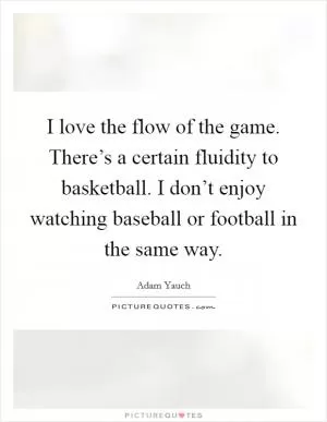 I love the flow of the game. There’s a certain fluidity to basketball. I don’t enjoy watching baseball or football in the same way Picture Quote #1