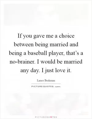 If you gave me a choice between being married and being a baseball player, that’s a no-brainer. I would be married any day. I just love it Picture Quote #1