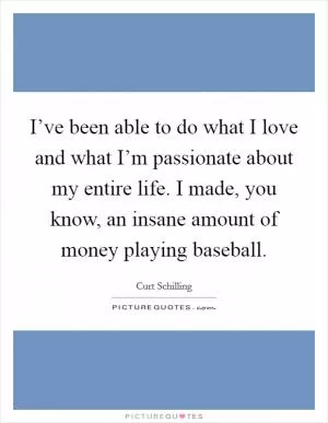 I’ve been able to do what I love and what I’m passionate about my entire life. I made, you know, an insane amount of money playing baseball Picture Quote #1