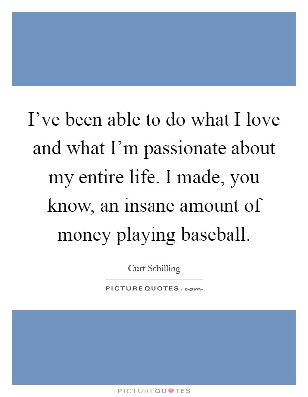 I've been able to do what I love and what I'm passionate about my entire life. I made, you know, an insane amount of money playing baseball. Picture Quote #1