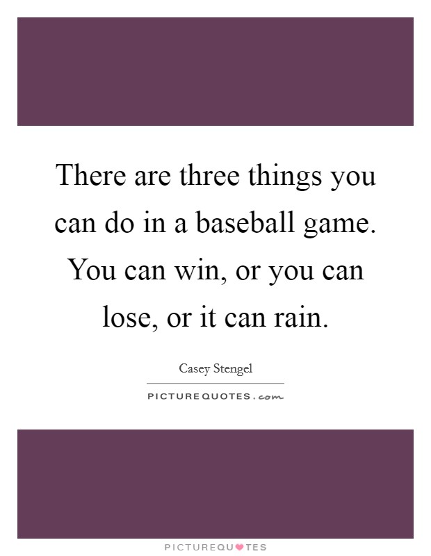 There are three things you can do in a baseball game. You can win, or you can lose, or it can rain. Picture Quote #1
