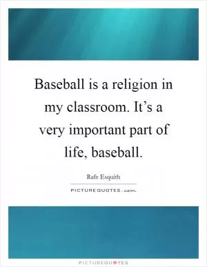Baseball is a religion in my classroom. It’s a very important part of life, baseball Picture Quote #1
