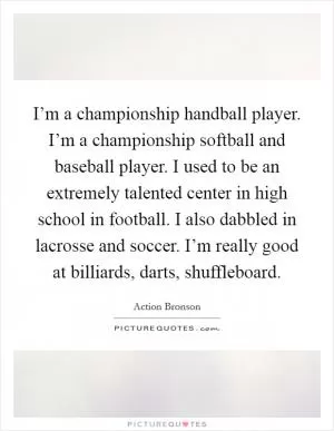 I’m a championship handball player. I’m a championship softball and baseball player. I used to be an extremely talented center in high school in football. I also dabbled in lacrosse and soccer. I’m really good at billiards, darts, shuffleboard Picture Quote #1