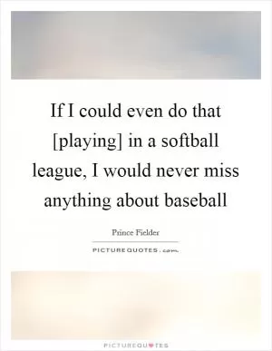 If I could even do that [playing] in a softball league, I would never miss anything about baseball Picture Quote #1