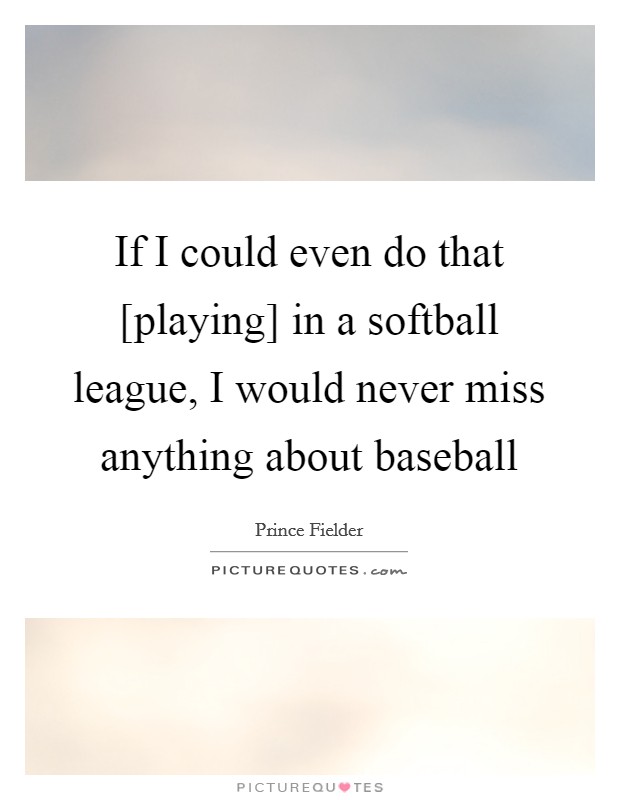 If I could even do that [playing] in a softball league, I would never miss anything about baseball Picture Quote #1