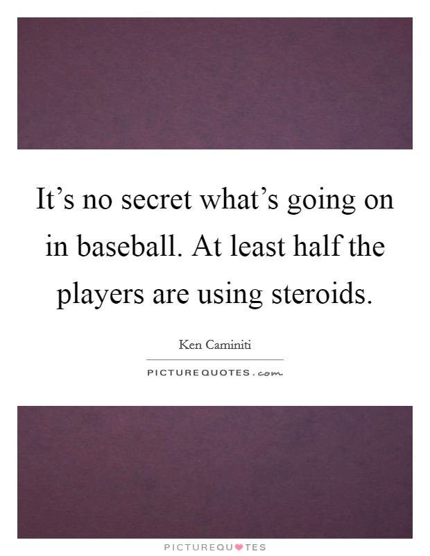 It's no secret what's going on in baseball. At least half the players are using steroids. Picture Quote #1