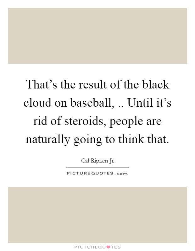 That's the result of the black cloud on baseball, .. Until it's rid of steroids, people are naturally going to think that. Picture Quote #1