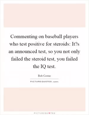 Commenting on baseball players who test positive for steroids: It?s an announced test, so you not only failed the steroid test, you failed the IQ test Picture Quote #1