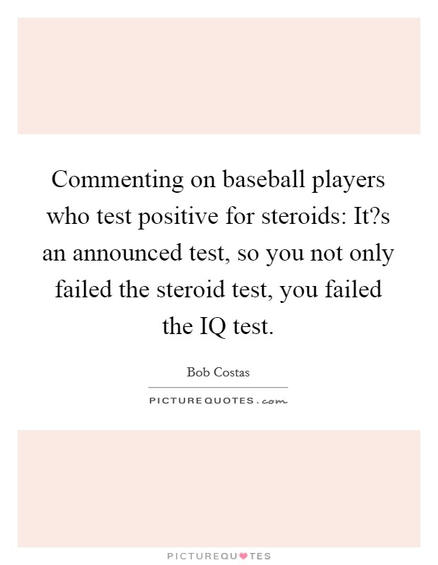 Commenting on baseball players who test positive for steroids: It?s an announced test, so you not only failed the steroid test, you failed the IQ test. Picture Quote #1