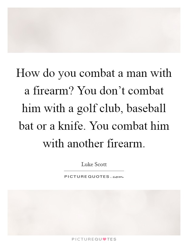 How do you combat a man with a firearm? You don't combat him with a golf club, baseball bat or a knife. You combat him with another firearm. Picture Quote #1